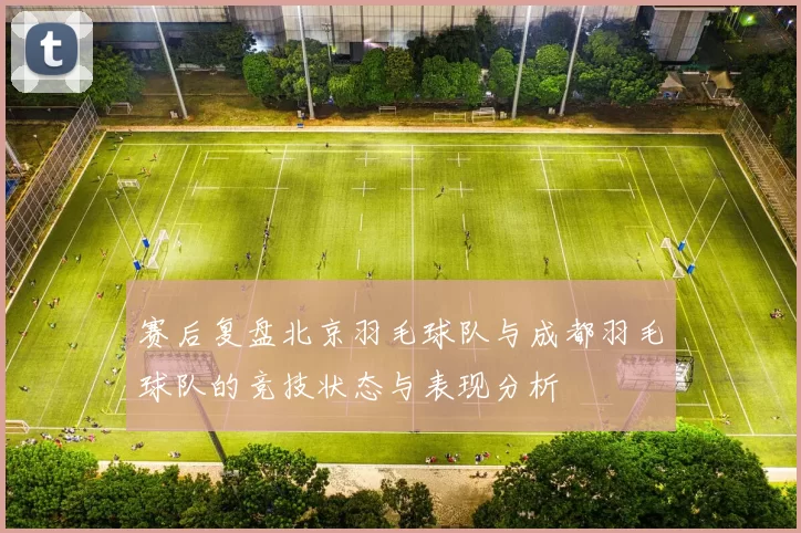 赛后复盘北京羽毛球队与成都羽毛球队的竞技状态与表现分析
