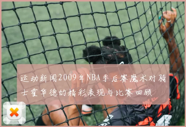 运动新闻2009年NBA季后赛魔术对骑士霍华德的精彩表现与比赛回顾
