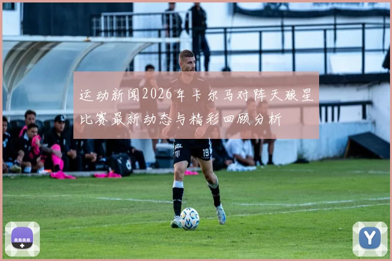 运动新闻2026年卡尔马对阵天狼星比赛最新动态与精彩回顾分析
