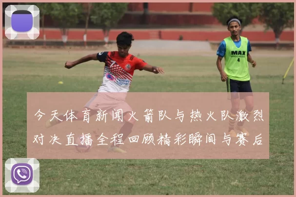 今天体育新闻火箭队与热火队激烈对决直播全程回顾精彩瞬间与赛后分析