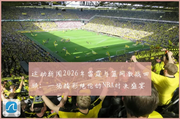 运动新闻2026年雷霆与篮网激战回顾：一场精彩绝伦的NBA对决盛宴