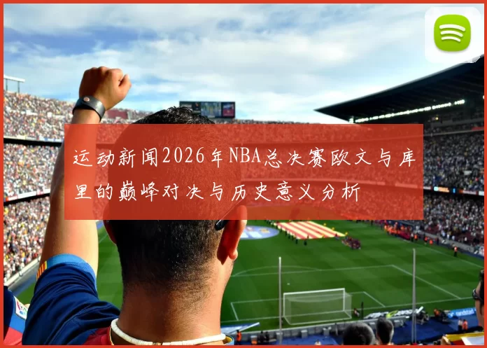运动新闻2026年NBA总决赛欧文与库里的巅峰对决与历史意义分析