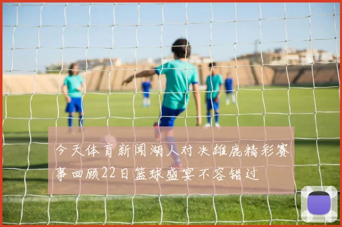 今天体育新闻湖人对决雄鹿精彩赛事回顾22日篮球盛宴不容错过