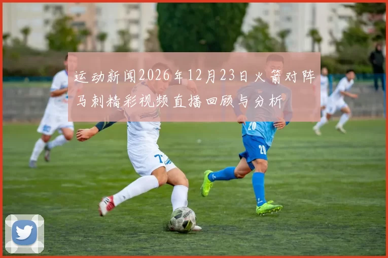 运动新闻2026年12月23日火箭对阵马刺精彩视频直播回顾与分析
