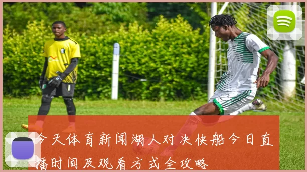 今天体育新闻湖人对决快船今日直播时间及观看方式全攻略